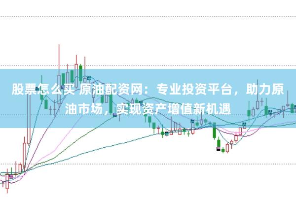 股票怎么买 原油配资网：专业投资平台，助力原油市场，实现资产增值新机遇
