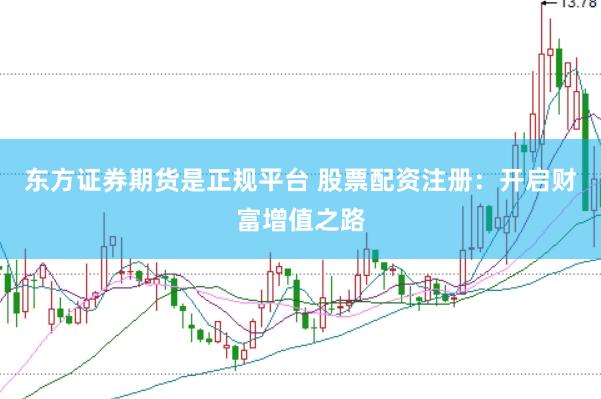 东方证券期货是正规平台 股票配资注册：开启财富增值之路