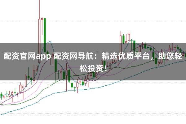 配资官网app 配资网导航：精选优质平台，助您轻松投资！