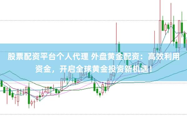 股票配资平台个人代理 外盘黄金配资：高效利用资金，开启全球黄金投资新机遇！