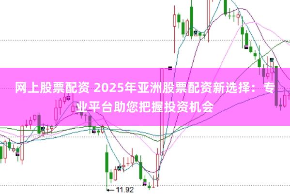 网上股票配资 2025年亚洲股票配资新选择：专业平台助您把握投资机会