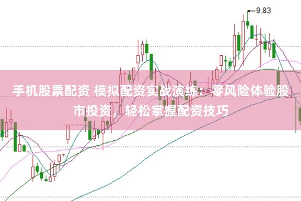 手机股票配资 模拟配资实战演练：零风险体验股市投资，轻松掌握配资技巧