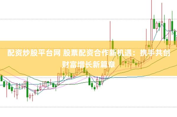 配资炒股平台网 股票配资合作新机遇：携手共创财富增长新篇章