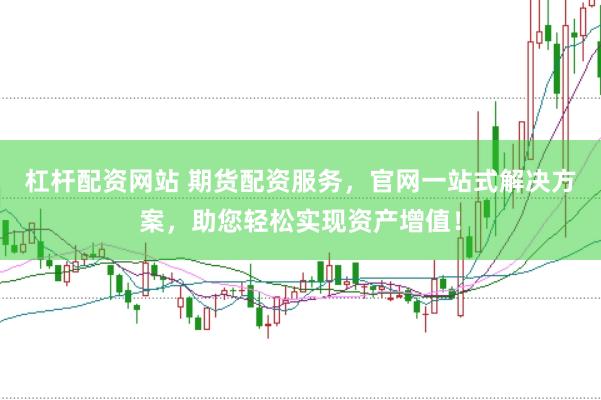 杠杆配资网站 期货配资服务，官网一站式解决方案，助您轻松实现资产增值！