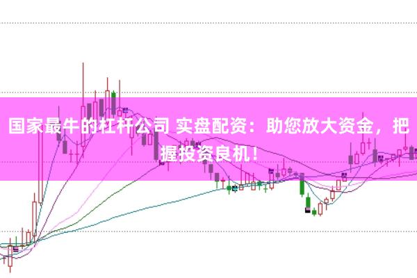 国家最牛的杠杆公司 实盘配资：助您放大资金，把握投资良机！