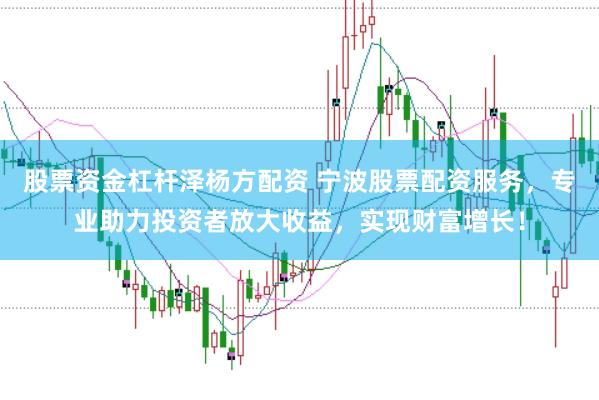 股票资金杠杆泽杨方配资 宁波股票配资服务，专业助力投资者放大收益，实现财富增长！