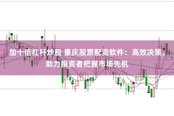 加十倍杠杆炒股 重庆股票配资软件：高效决策，助力投资者把握市场先机