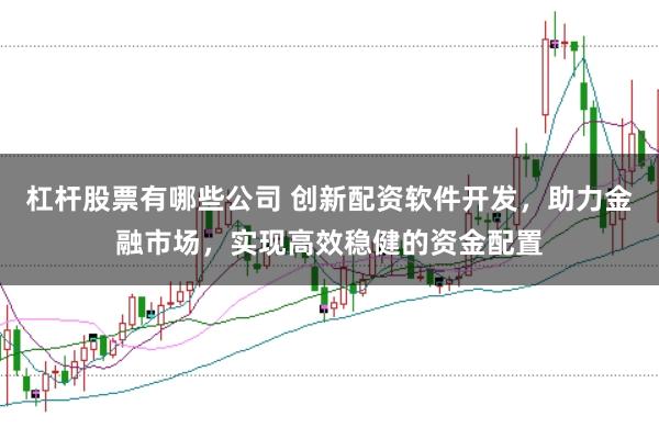 杠杆股票有哪些公司 创新配资软件开发，助力金融市场，实现高效稳健的资金配置
