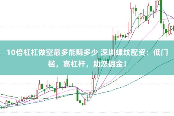 10倍杠杠做空最多能赚多少 深圳螺纹配资：低门槛，高杠杆，助您掘金！