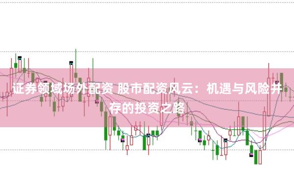 证券领域场外配资 股市配资风云：机遇与风险并存的投资之路