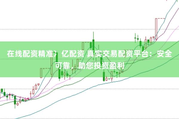 在线配资精准冫亿配资 真实交易配资平台：安全可靠，助您投资盈利