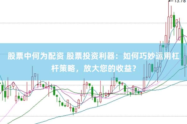 股票中何为配资 股票投资利器：如何巧妙运用杠杆策略，放大您的收益？