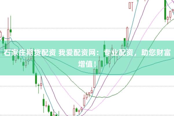 石家庄期货配资 我爱配资网：专业配资，助您财富增值！