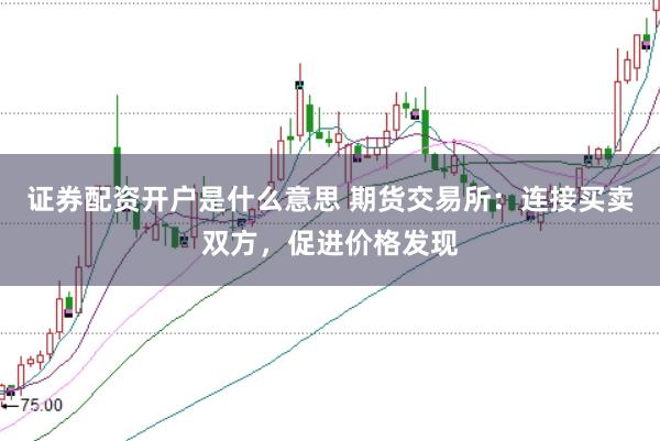 证券配资开户是什么意思 期货交易所：连接买卖双方，促进价格发现