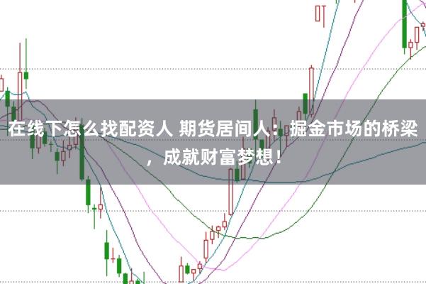 在线下怎么找配资人 期货居间人：掘金市场的桥梁，成就财富梦想！