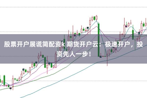 股票开户展谎简配资k 期货开户云：极速开户，投资先人一步！