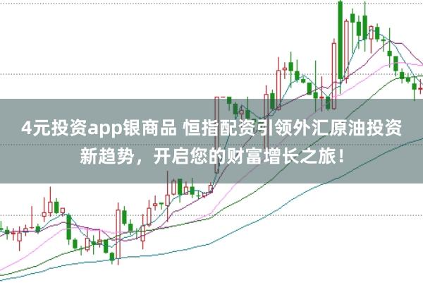 4元投资app银商品 恒指配资引领外汇原油投资新趋势，开启您的财富增长之旅！