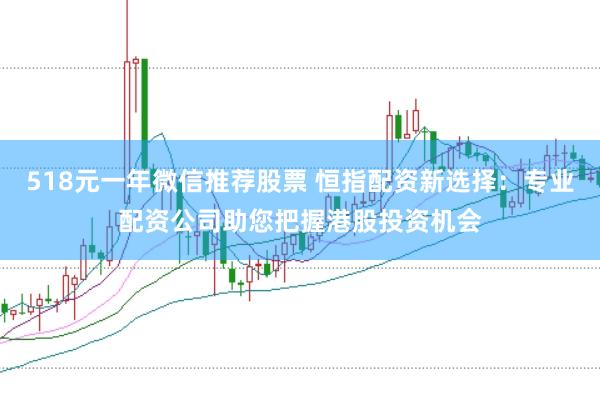 518元一年微信推荐股票 恒指配资新选择：专业配资公司助您把握港股投资机会