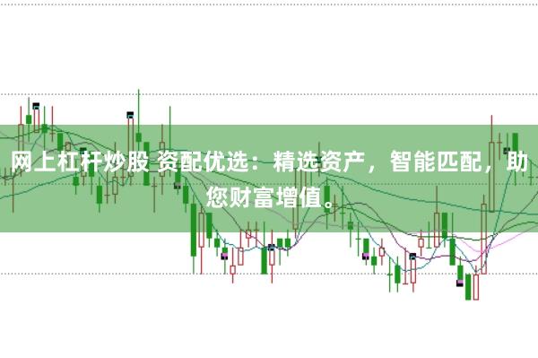 网上杠杆炒股 资配优选：精选资产，智能匹配，助您财富增值。
