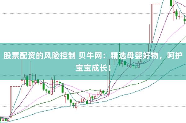 股票配资的风险控制 贝牛网：精选母婴好物，呵护宝宝成长！