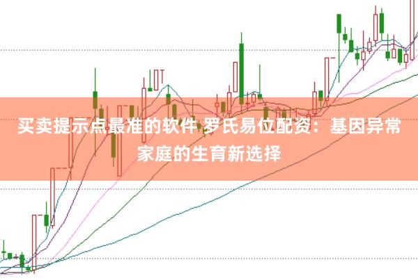 买卖提示点最准的软件 罗氏易位配资：基因异常家庭的生育新选择