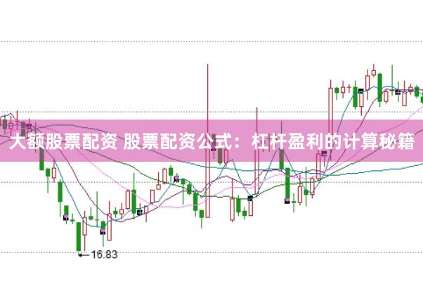 大额股票配资 股票配资公式：杠杆盈利的计算秘籍
