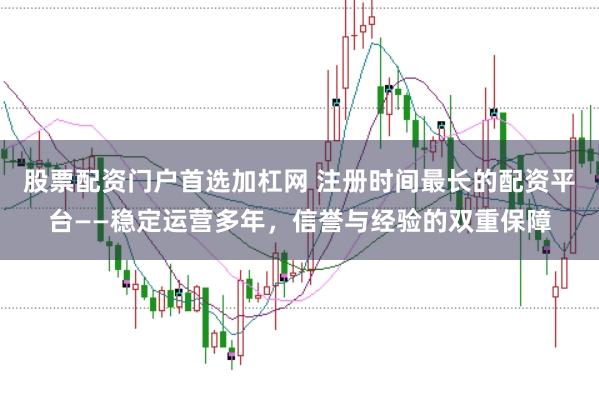 股票配资门户首选加杠网 注册时间最长的配资平台——稳定运营多年，信誉与经验的双重保障