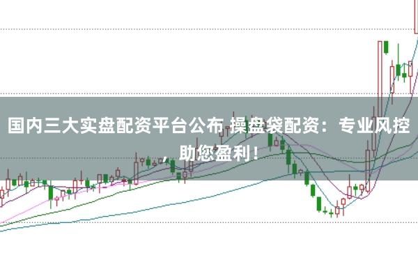 国内三大实盘配资平台公布 操盘袋配资：专业风控，助您盈利！