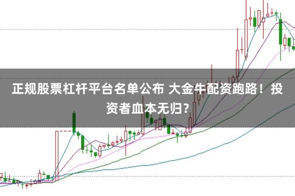 正规股票杠杆平台名单公布 大金牛配资跑路！投资者血本无归？