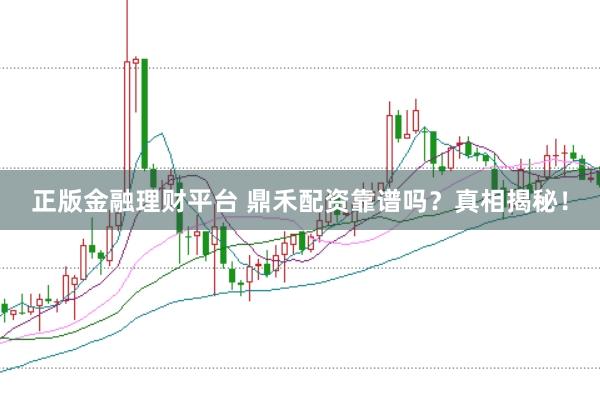 正版金融理财平台 鼎禾配资靠谱吗？真相揭秘！