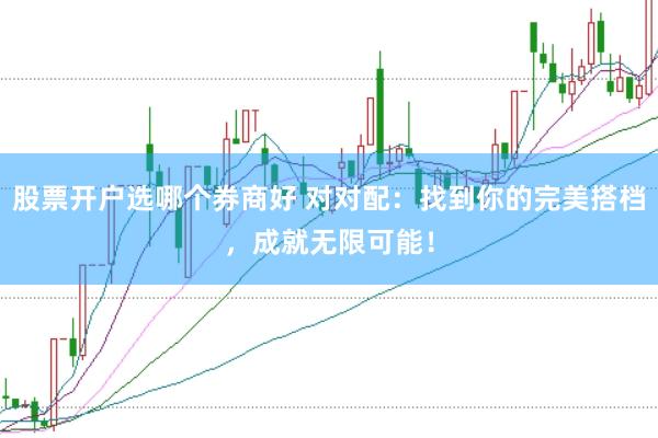 股票开户选哪个券商好 对对配：找到你的完美搭档，成就无限可能！