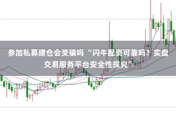 参加私募建仓会受骗吗 “闪牛配资可靠吗？实盘交易服务平台安全性探究”