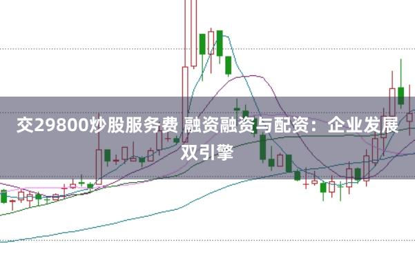 交29800炒股服务费 融资融资与配资：企业发展双引擎