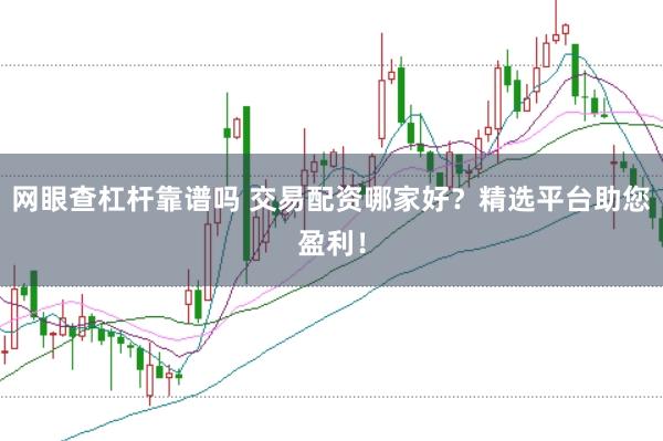 网眼查杠杆靠谱吗 交易配资哪家好？精选平台助您盈利！