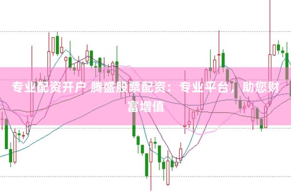 专业配资开户 腾盛股票配资：专业平台，助您财富增值