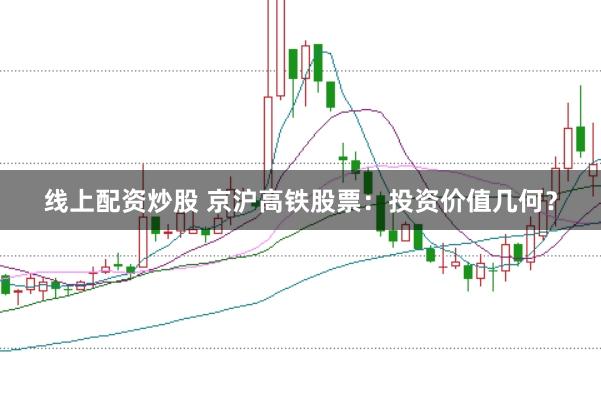 线上配资炒股 京沪高铁股票：投资价值几何？