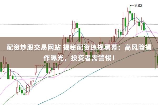 配资炒股交易网站 揭秘配资违规黑幕：高风险操作曝光，投资者需警惕！