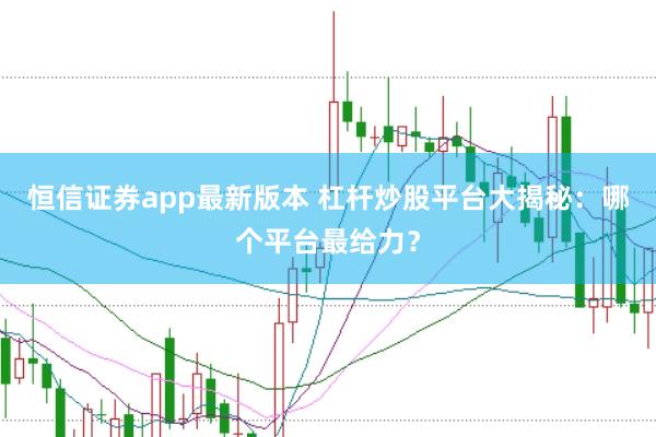 恒信证券app最新版本 杠杆炒股平台大揭秘：哪个平台最给力？