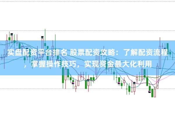 实盘配资平台排名 股票配资攻略：了解配资流程，掌握操作技巧，实现资金最大化利用