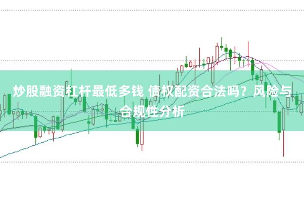 炒股融资杠杆最低多钱 债权配资合法吗？风险与合规性分析