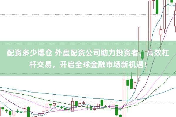 配资多少爆仓 外盘配资公司助力投资者，高效杠杆交易，开启全球金融市场新机遇！