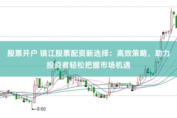 股票开户 镇江股票配资新选择：高效策略，助力投资者轻松把握市场机遇