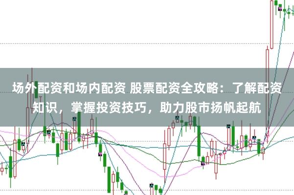 场外配资和场内配资 股票配资全攻略：了解配资知识，掌握投资技巧，助力股市扬帆起航