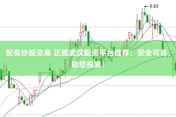 配资炒股交易 正规武汉配资平台推荐：安全可靠，助您投资！