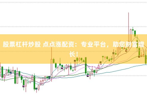 股票杠杆炒股 点点涨配资：专业平台，助您财富增长！