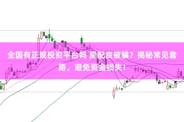 全国有正规投资平台吗 爱配资被骗？揭秘常见套路，避免资金损失！