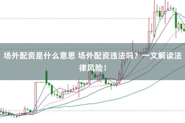 场外配资是什么意思 场外配资违法吗？一文解读法律风险！