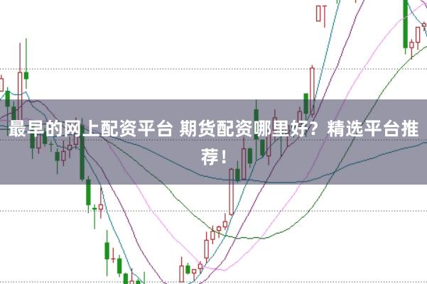 最早的网上配资平台 期货配资哪里好？精选平台推荐！