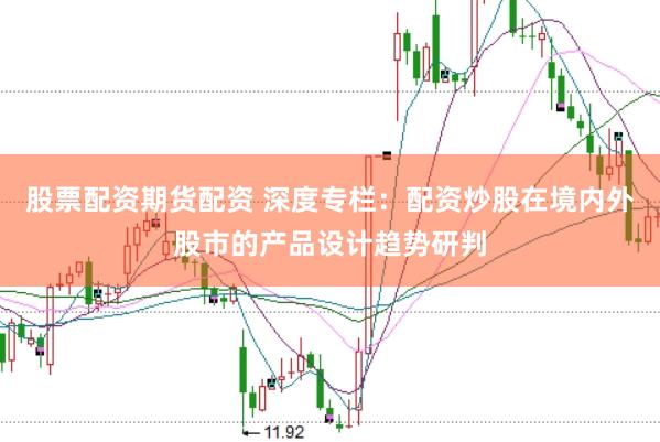股票配资期货配资 深度专栏：配资炒股在境内外股市的产品设计趋势研判