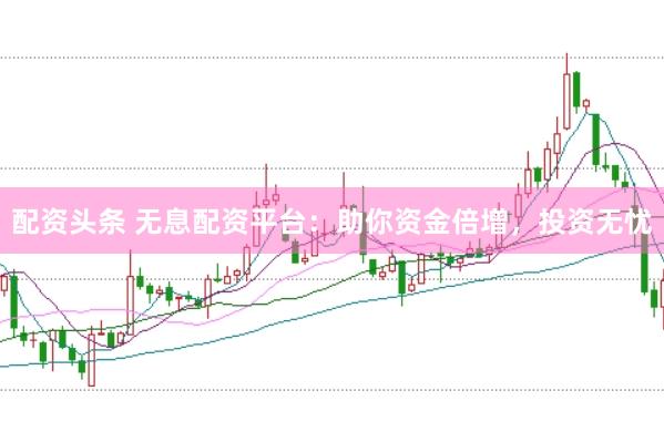 配资头条 无息配资平台：助你资金倍增，投资无忧